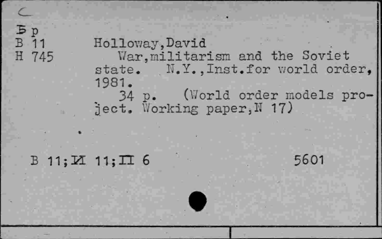 ﻿Б 11 Holloway,David
H 745	War,militarism and the Soviet
state. IT.Y. , Inst.for world order 1981.
34 p. (World order models pro ject. Working paper,IT 17)
Б 11; Id 11; П 6
5601